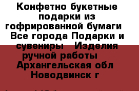 Конфетно-букетные подарки из гофрированной бумаги - Все города Подарки и сувениры » Изделия ручной работы   . Архангельская обл.,Новодвинск г.